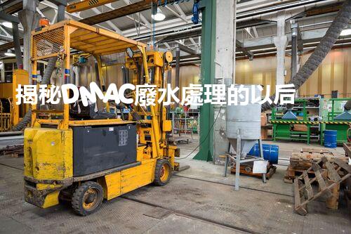 揭秘DMAC廢水處理的以后：神奇技術(shù)讓污水變清泉？